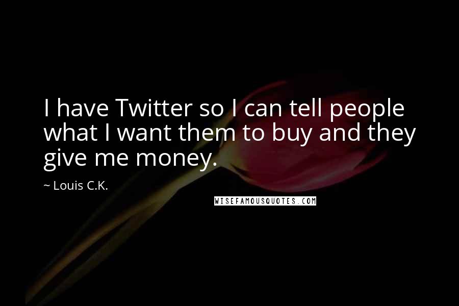 Louis C.K. quotes: I have Twitter so I can tell people what I want them to buy and they give me money.