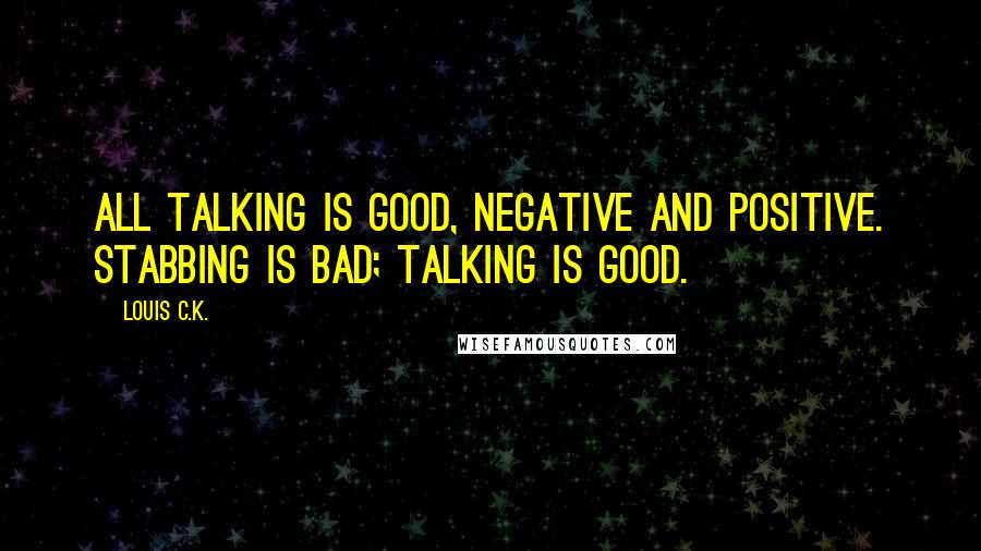 Louis C.K. quotes: All talking is good, negative and positive. Stabbing is bad; talking is good.