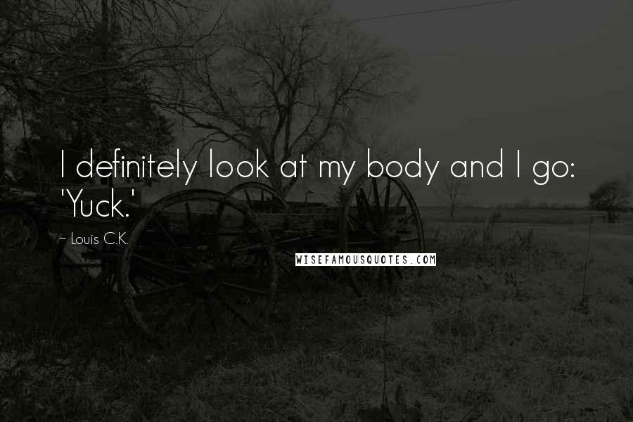 Louis C.K. quotes: I definitely look at my body and I go: 'Yuck.'