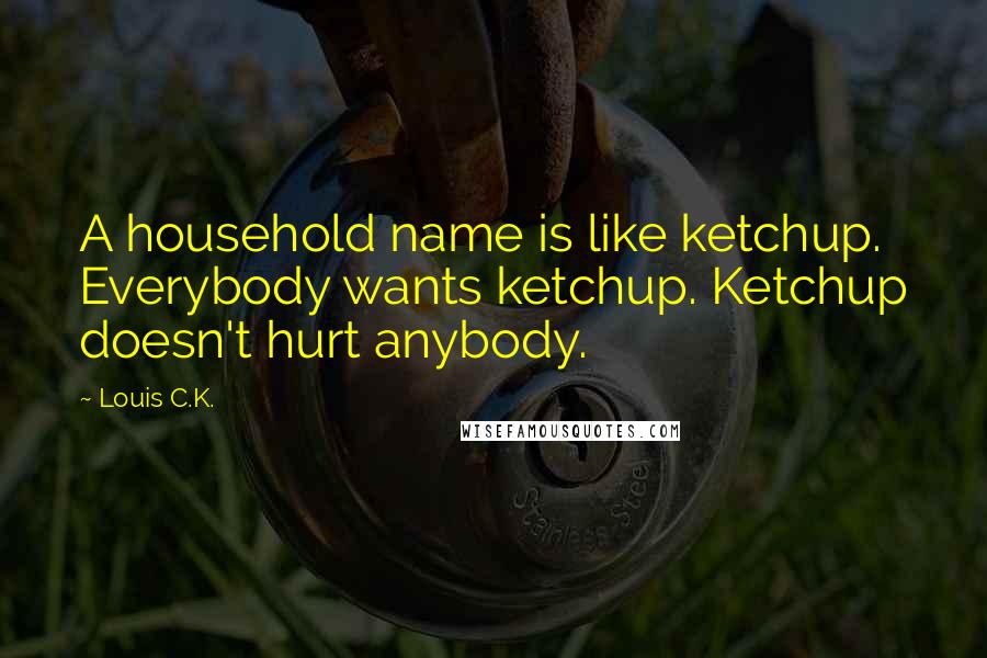 Louis C.K. quotes: A household name is like ketchup. Everybody wants ketchup. Ketchup doesn't hurt anybody.