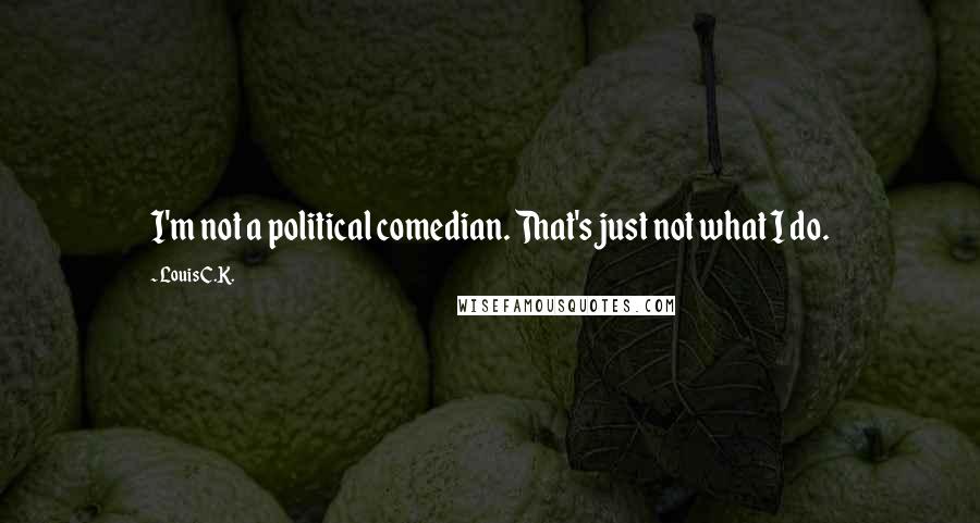 Louis C.K. quotes: I'm not a political comedian. That's just not what I do.