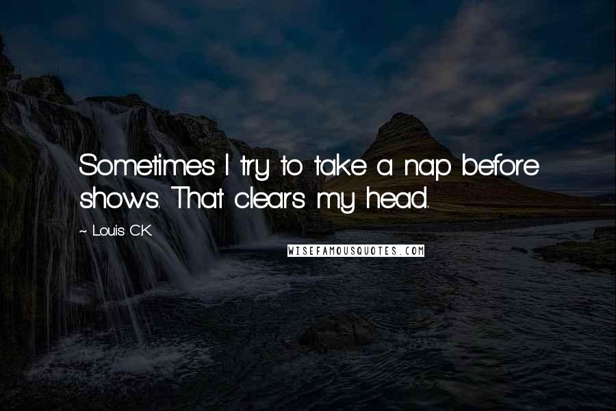 Louis C.K. quotes: Sometimes I try to take a nap before shows. That clears my head.