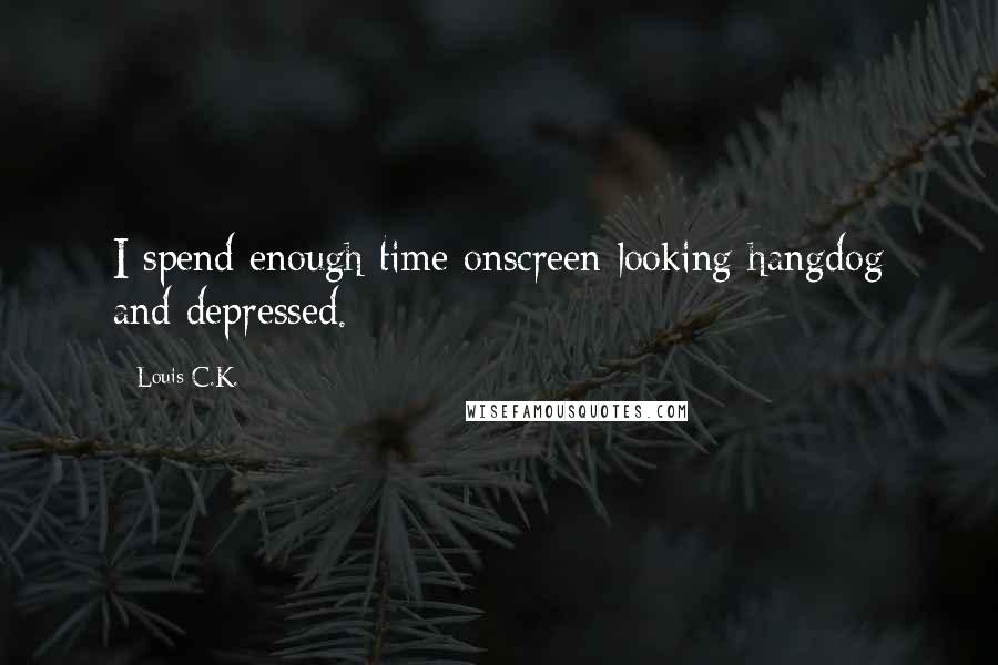 Louis C.K. quotes: I spend enough time onscreen looking hangdog and depressed.