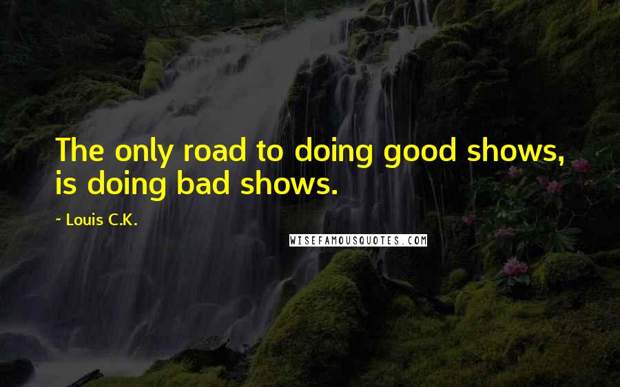 Louis C.K. quotes: The only road to doing good shows, is doing bad shows.