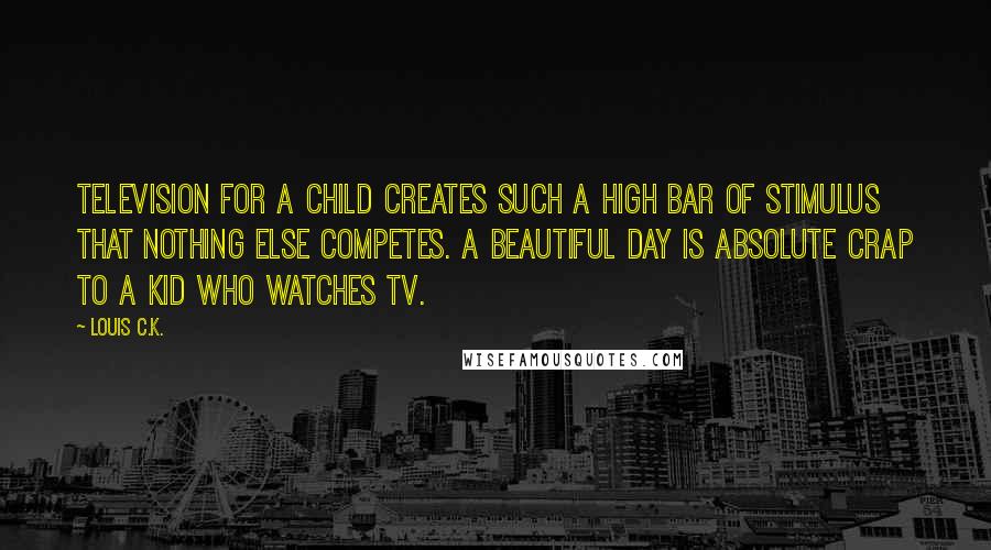 Louis C.K. quotes: Television for a child creates such a high bar of stimulus that nothing else competes. A beautiful day is absolute crap to a kid who watches tv. Louis C.K. quotes: Television for a child creates such a high bar of stimulus that nothing else competes. A beautiful day is absolute crap to a kid who watches tv.