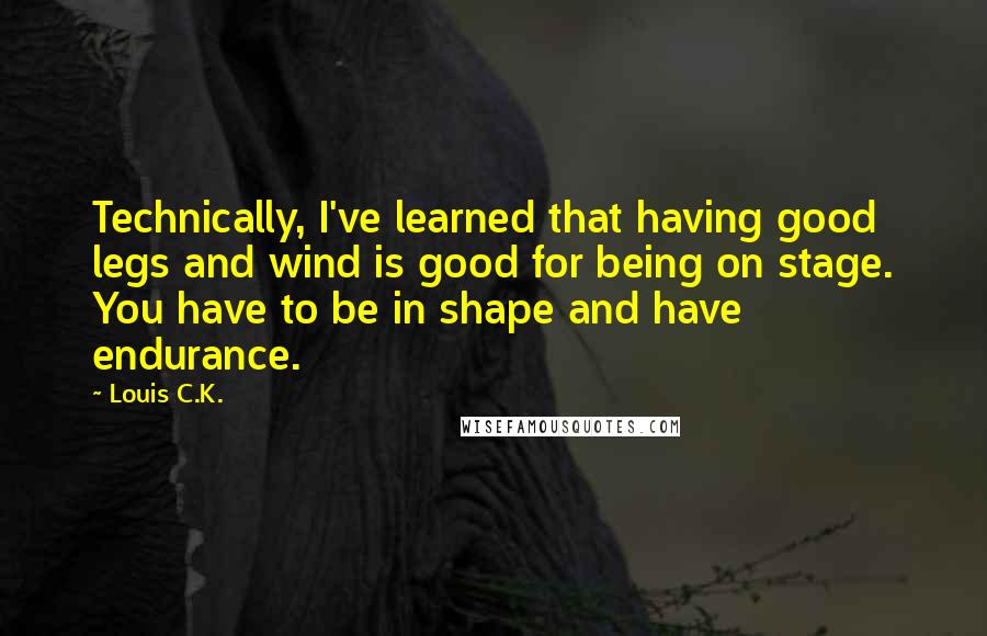 Louis C.K. quotes: Technically, I've learned that having good legs and wind is good for being on stage. You have to be in shape and have endurance. Louis C.K. quotes: Technically, I've learned that having good legs and wind is good for being on stage. You have to be in shape and have endurance.