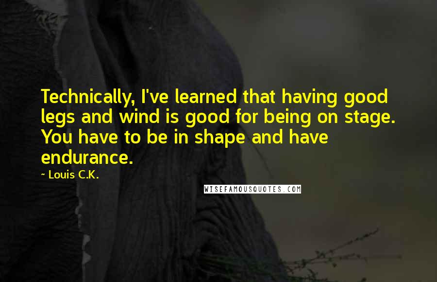 Louis C.K. quotes: Technically, I've learned that having good legs and wind is good for being on stage. You have to be in shape and have endurance.