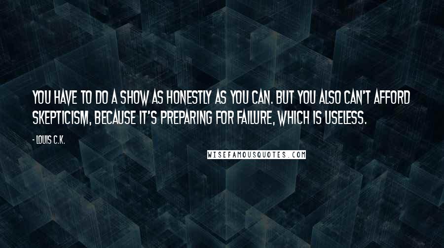 Louis C.K. quotes: You have to do a show as honestly as you can. But you also can't afford skepticism, because it's preparing for failure, which is useless. Louis C.K. quotes: You have to do a show as honestly as you can. But you also can't afford skepticism, because it's preparing for failure, which is useless.