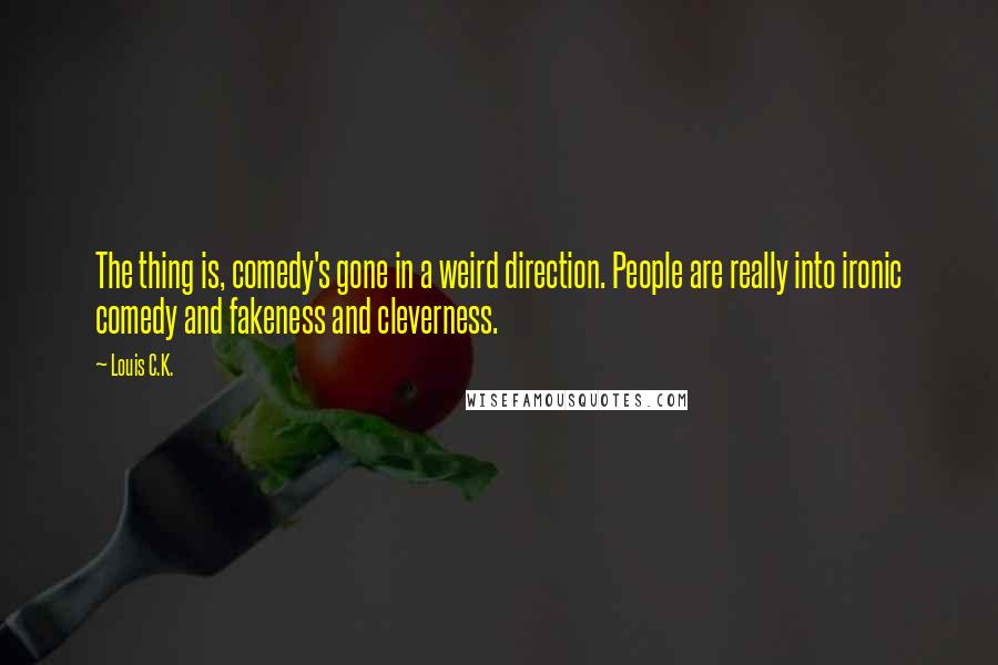 Louis C.K. quotes: The thing is, comedy's gone in a weird direction. People are really into ironic comedy and fakeness and cleverness. Louis C.K. quotes: The thing is, comedy's gone in a weird direction. People are really into ironic comedy and fakeness and cleverness.