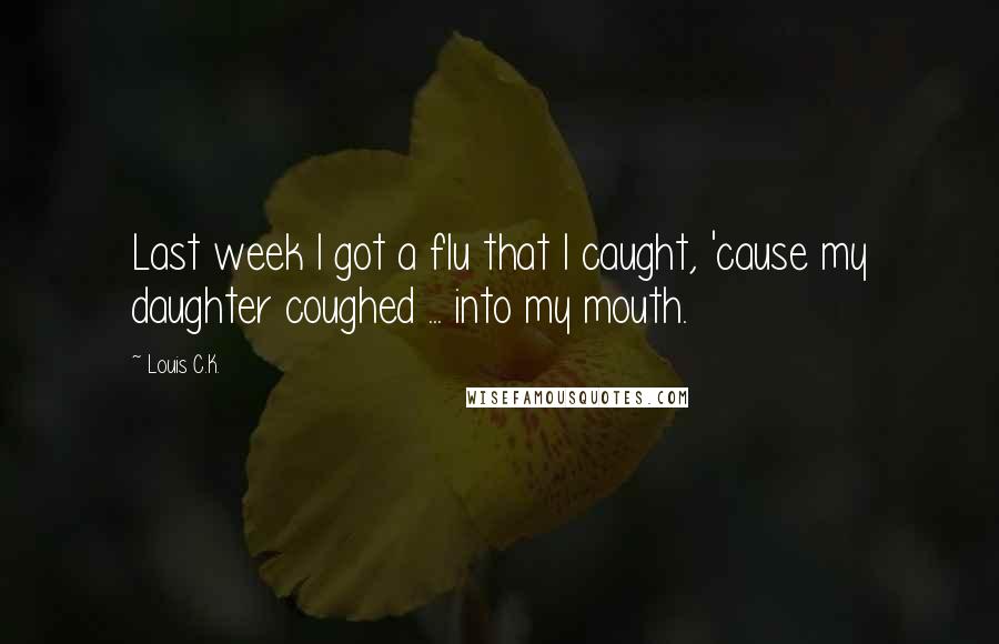 Louis C.K. quotes: Last week I got a flu that I caught, 'cause my daughter coughed ... into my mouth.