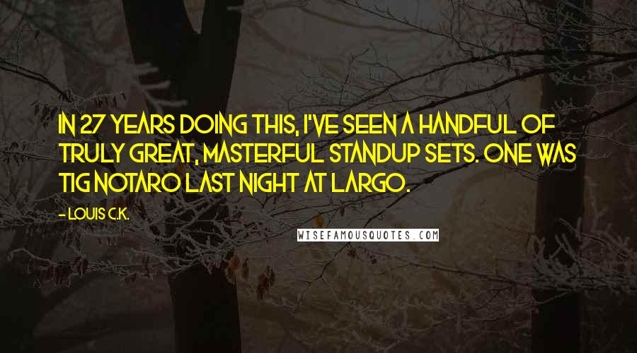 Louis C.K. quotes: In 27 years doing this, I've seen a handful of truly great, masterful standup sets. One was Tig Notaro last night at Largo. Louis C.K. quotes: In 27 years doing this, I've seen a handful of truly great, masterful standup sets. One was Tig Notaro last night at Largo.