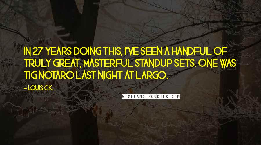 Louis C.K. quotes: In 27 years doing this, I've seen a handful of truly great, masterful standup sets. One was Tig Notaro last night at Largo.