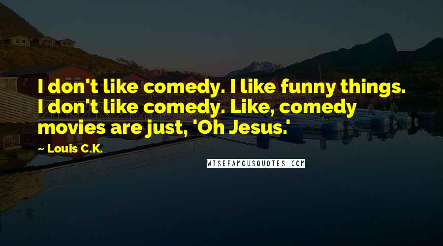 Louis C.K. quotes: I don't like comedy. I like funny things. I don't like comedy. Like, comedy movies are just, 'Oh Jesus.'