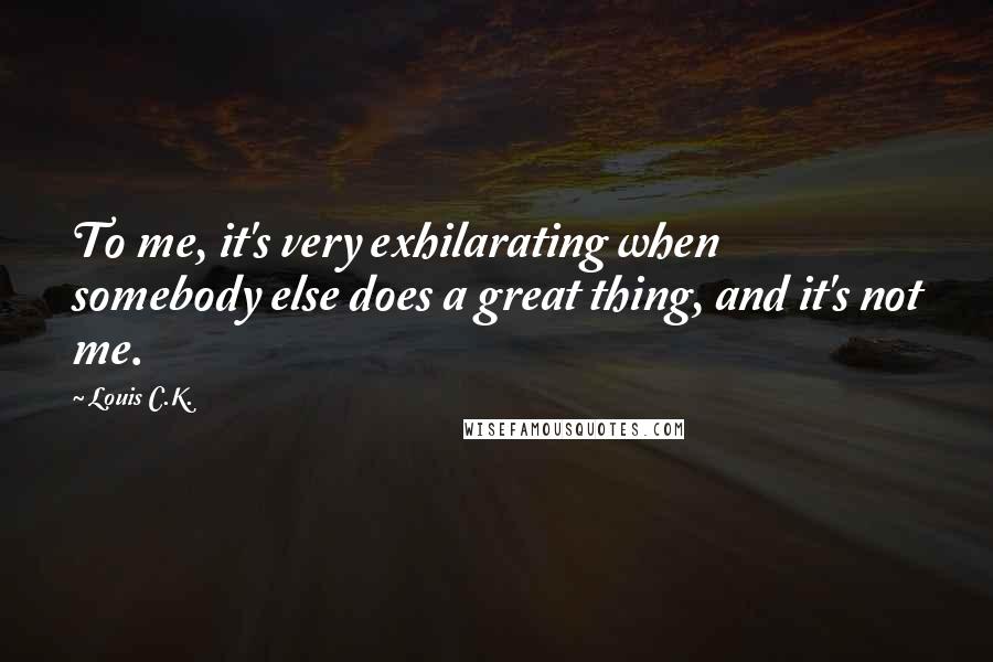 Louis C.K. quotes: To me, it's very exhilarating when somebody else does a great thing, and it's not me.