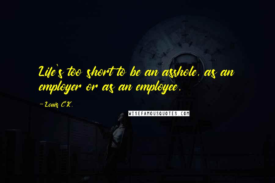 Louis C.K. quotes: Life's too short to be an asshole, as an employer or as an employee.