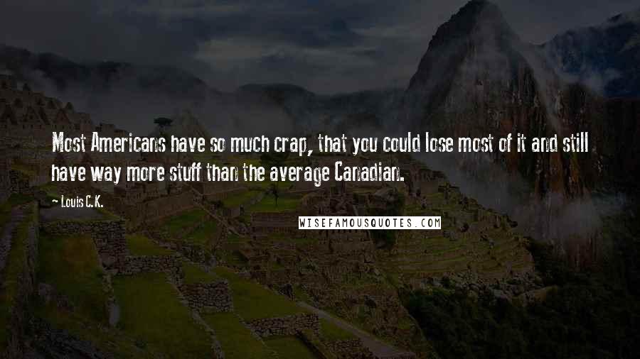 Louis C.K. quotes: Most Americans have so much crap, that you could lose most of it and still have way more stuff than the average Canadian. Louis C.K. quotes: Most Americans have so much crap, that you could lose most of it and still have way more stuff than the average Canadian.