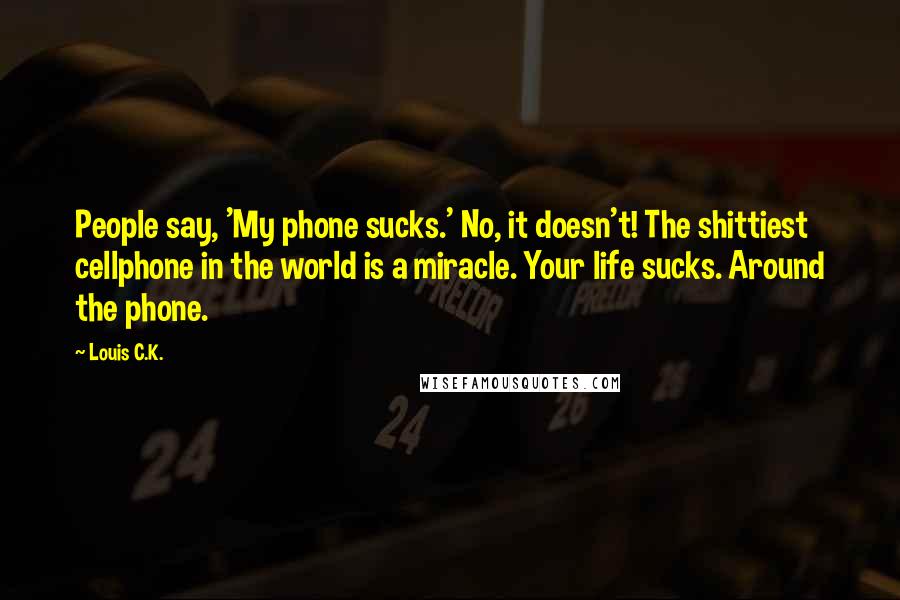 Louis C.K. quotes: People say, 'My phone sucks.' No, it doesn't! The shittiest cellphone in the world is a miracle. Your life sucks. Around the phone. Louis C.K. quotes: People say, 'My phone sucks.' No, it doesn't! The shittiest cellphone in the world is a miracle. Your life sucks. Around the phone.
