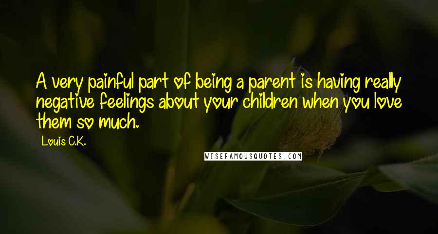 Louis C.K. quotes: A very painful part of being a parent is having really negative feelings about your children when you love them so much.
