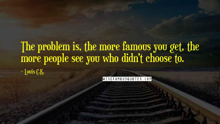 Louis C.K. quotes: The problem is, the more famous you get, the more people see you who didn't choose to.