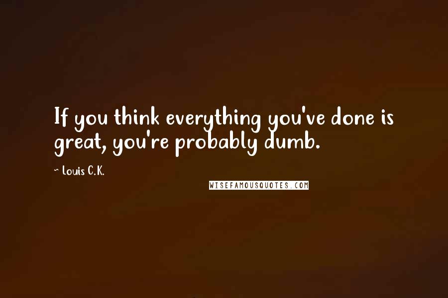 Louis C.K. quotes: If you think everything you've done is great, you're probably dumb.
