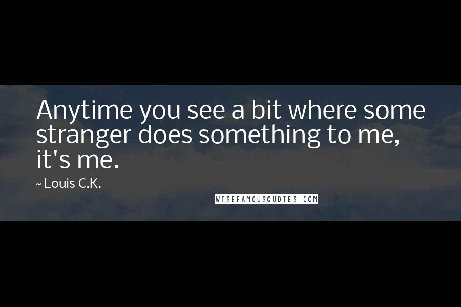 Louis C.K. quotes: Anytime you see a bit where some stranger does something to me, it's me.