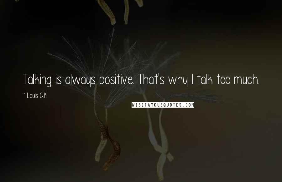 Louis C.K. quotes: Talking is always positive. That's why I talk too much.