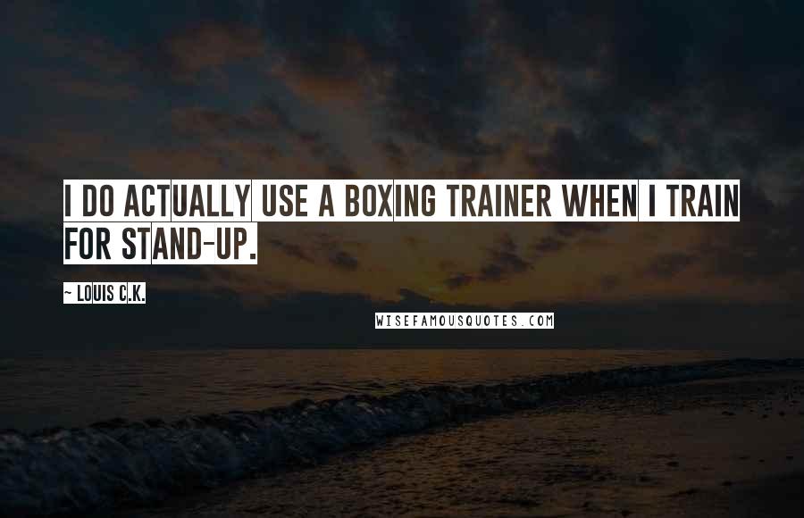 Louis C.K. quotes: I do actually use a boxing trainer when I train for stand-up.