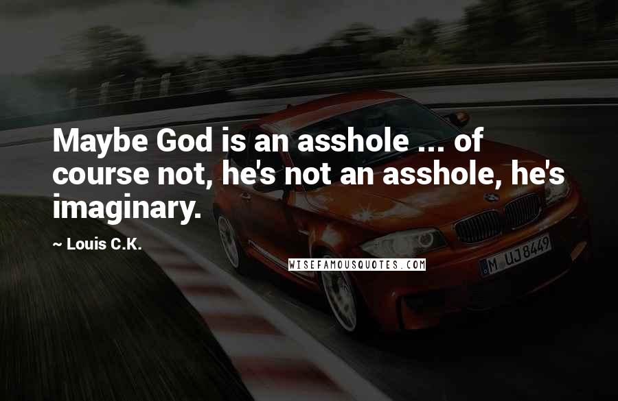 Louis C.K. quotes: Maybe God is an asshole ... of course not, he's not an asshole, he's imaginary.