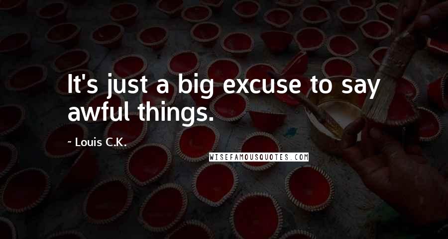 Louis C.K. quotes: It's just a big excuse to say awful things.
