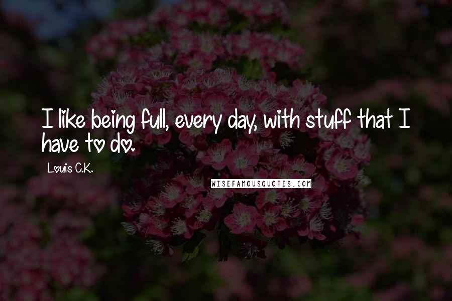 Louis C.K. quotes: I like being full, every day, with stuff that I have to do.