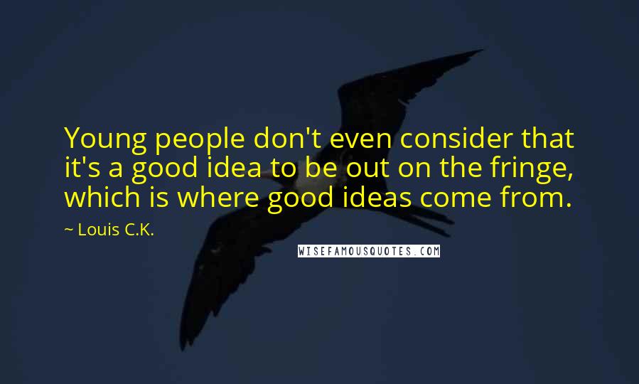Louis C.K. quotes: Young people don't even consider that it's a good idea to be out on the fringe, which is where good ideas come from. Louis C.K. quotes: Young people don't even consider that it's a good idea to be out on the fringe, which is where good ideas come from.
