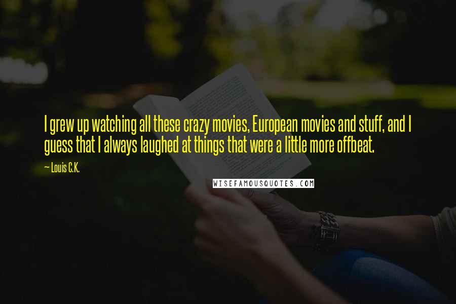 Louis C.K. quotes: I grew up watching all these crazy movies, European movies and stuff, and I guess that I always laughed at things that were a little more offbeat. Louis C.K. quotes: I grew up watching all these crazy movies, European movies and stuff, and I guess that I always laughed at things that were a little more offbeat.