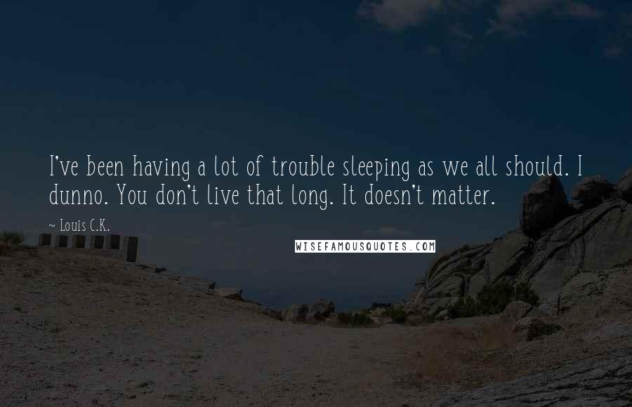 Louis C.K. quotes: I've been having a lot of trouble sleeping as we all should. I dunno. You don't live that long. It doesn't matter.