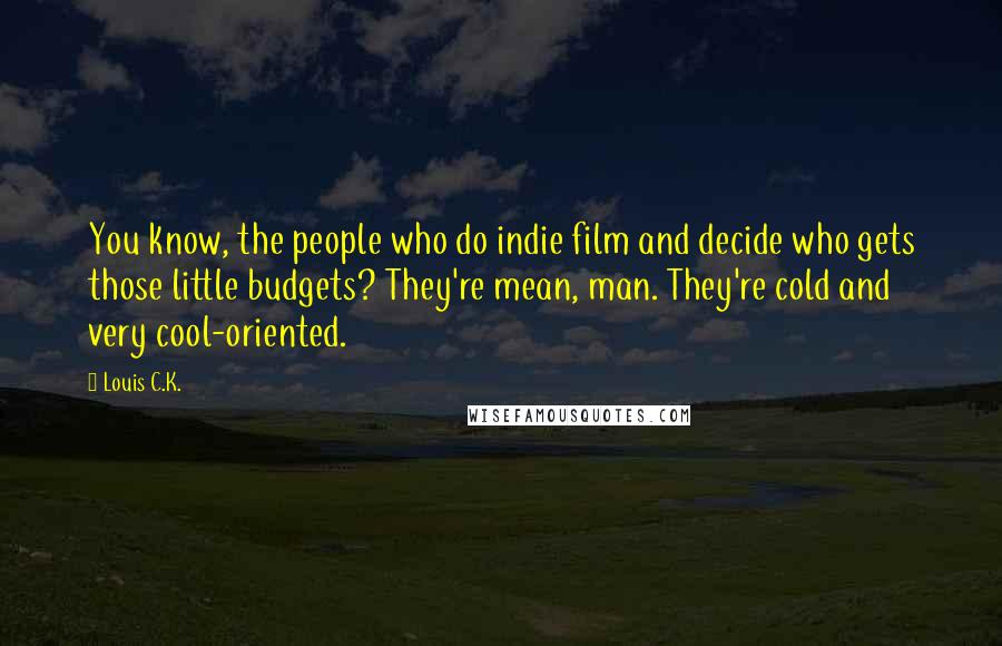 Louis C.K. quotes: You know, the people who do indie film and decide who gets those little budgets? They're mean, man. They're cold and very cool-oriented. Louis C.K. quotes: You know, the people who do indie film and decide who gets those little budgets? They're mean, man. They're cold and very cool-oriented.