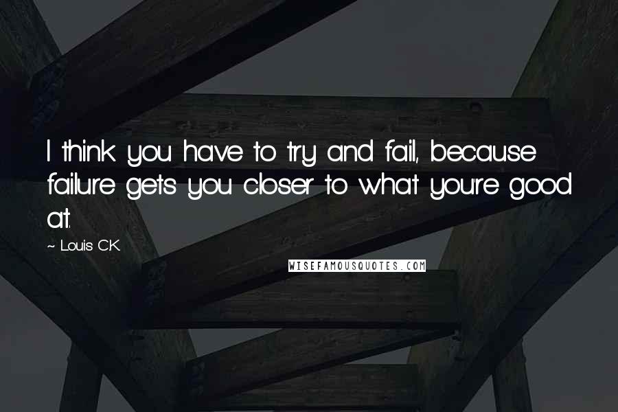 Louis C.K. quotes: I think you have to try and fail, because failure gets you closer to what you're good at.