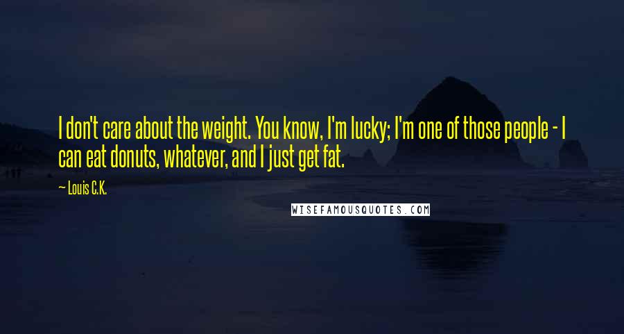 Louis C.K. quotes: I don't care about the weight. You know, I'm lucky; I'm one of those people - I can eat donuts, whatever, and I just get fat. Louis C.K. quotes: I don't care about the weight. You know, I'm lucky; I'm one of those people - I can eat donuts, whatever, and I just get fat.