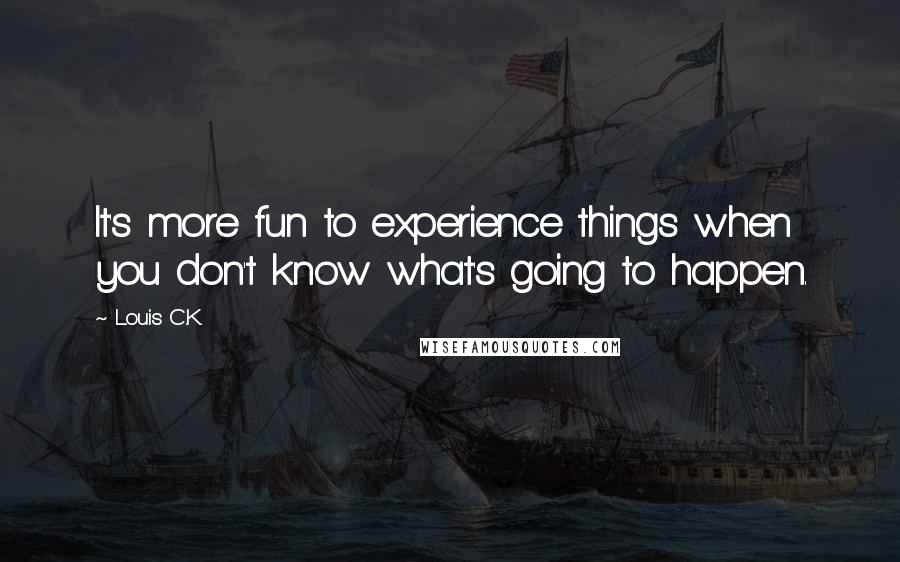 Louis C.K. quotes: It's more fun to experience things when you don't know what's going to happen.