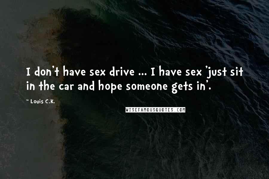 Louis C.K. quotes: I don't have sex drive ... I have sex 'just sit in the car and hope someone gets in'.