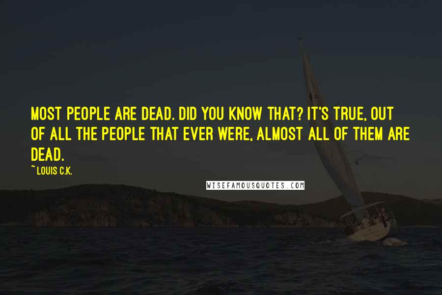Louis C.K. quotes: Most people are dead. Did you know that? It's true, out of all the people that ever were, almost all of them are dead. Louis C.K. quotes: Most people are dead. Did you know that? It's true, out of all the people that ever were, almost all of them are dead.