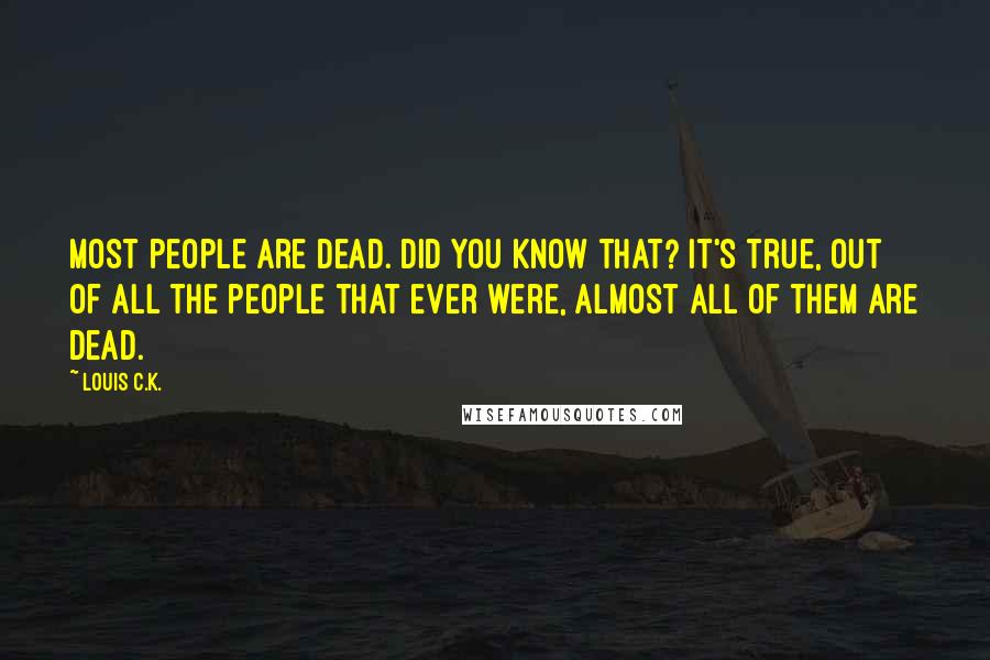 Louis C.K. quotes: Most people are dead. Did you know that? It's true, out of all the people that ever were, almost all of them are dead.