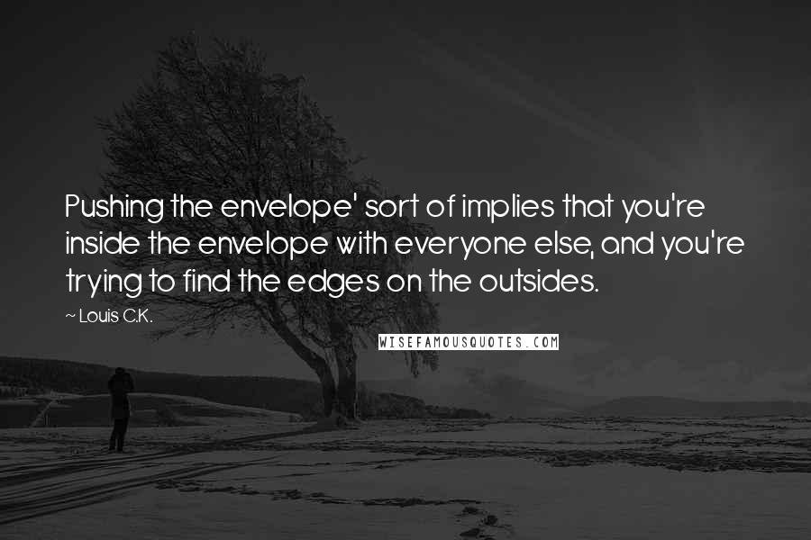 Louis C.K. quotes: Pushing the envelope' sort of implies that you're inside the envelope with everyone else, and you're trying to find the edges on the outsides.