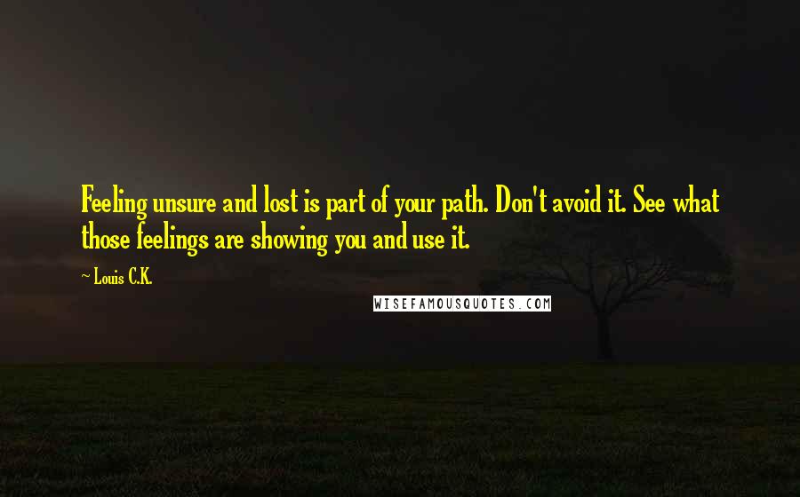 Louis C.K. quotes: Feeling unsure and lost is part of your path. Don't avoid it. See what those feelings are showing you and use it. Louis C.K. quotes: Feeling unsure and lost is part of your path. Don't avoid it. See what those feelings are showing you and use it.