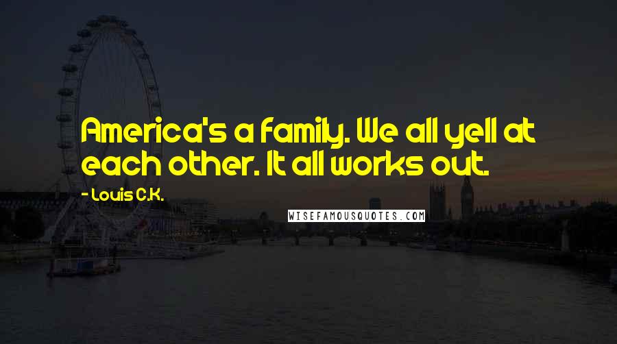 Louis C.K. quotes: America's a family. We all yell at each other. It all works out.