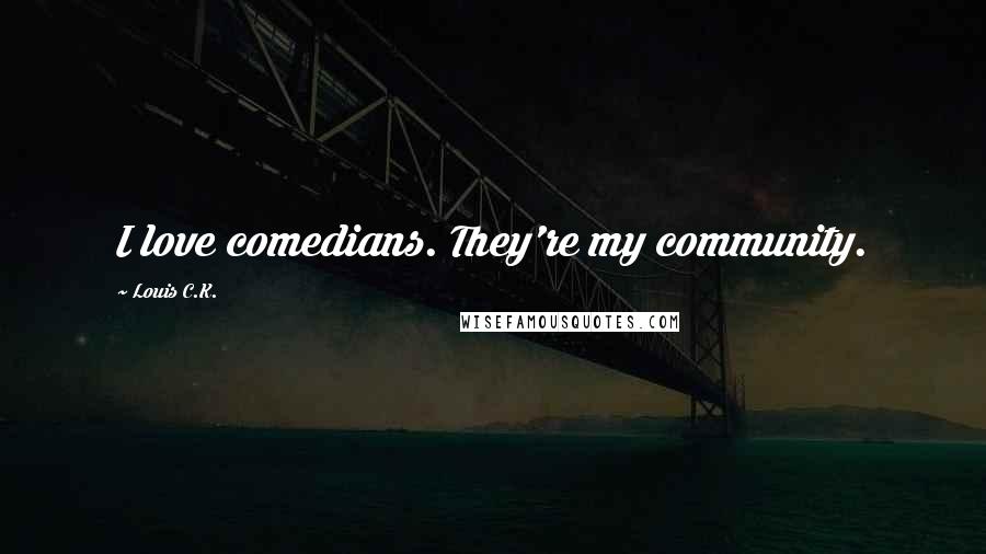 Louis C.K. quotes: I love comedians. They're my community.