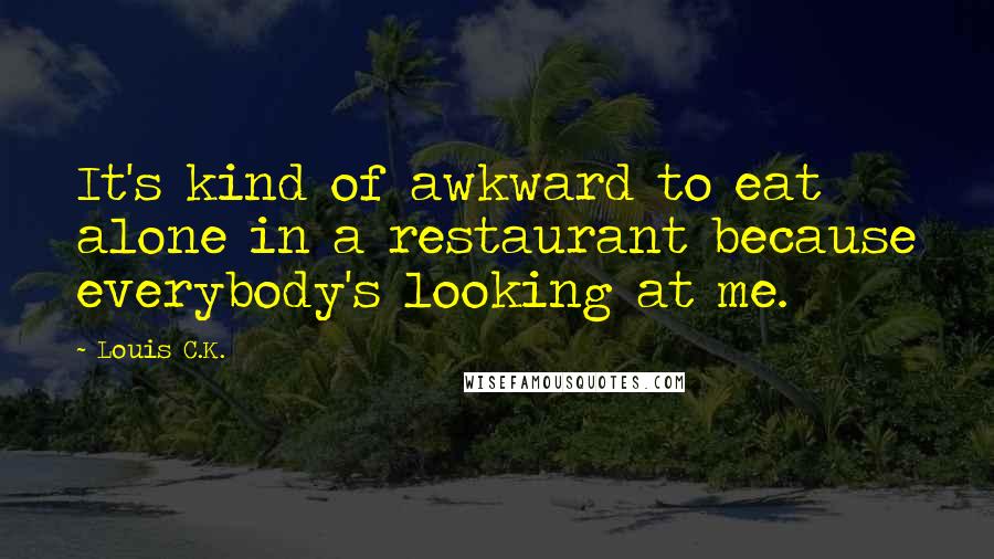 Louis C.K. quotes: It's kind of awkward to eat alone in a restaurant because everybody's looking at me.