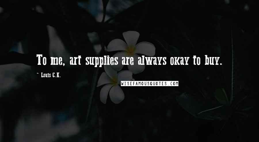 Louis C.K. quotes: To me, art supplies are always okay to buy.