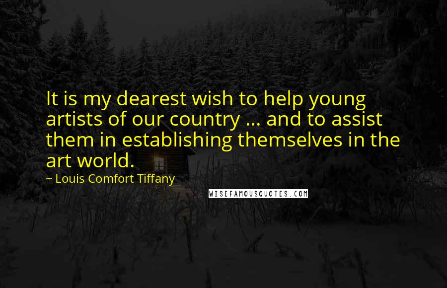 Louis Comfort Tiffany quotes: It is my dearest wish to help young artists of our country ... and to assist them in establishing themselves in the art world. Louis Comfort Tiffany quotes: It is my dearest wish to help young artists of our country ... and to assist them in establishing themselves in the art world.