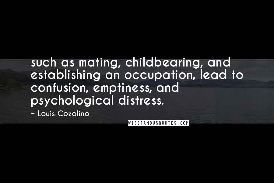 Louis Cozolino quotes: such as mating, childbearing, and establishing an occupation, lead to confusion, emptiness, and psychological distress. Louis Cozolino quotes: such as mating, childbearing, and establishing an occupation, lead to confusion, emptiness, and psychological distress.