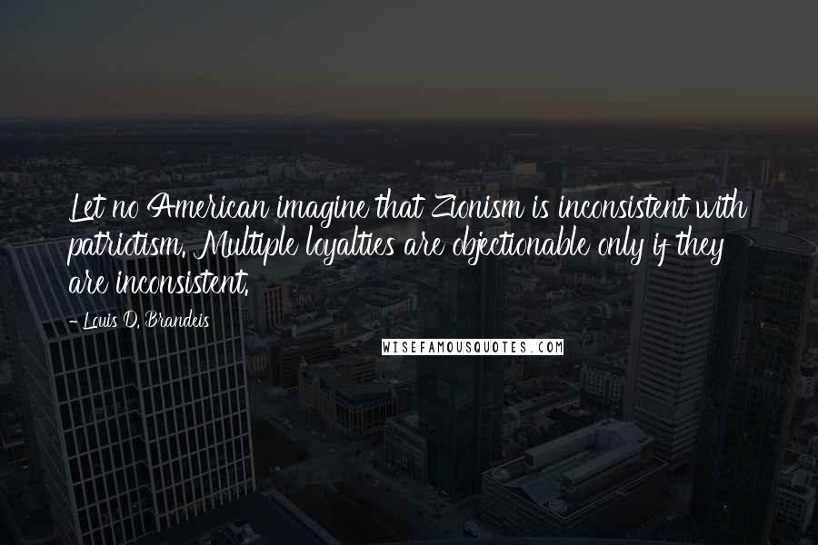 Louis D. Brandeis quotes: Let no American imagine that Zionism is inconsistent with patriotism. Multiple loyalties are objectionable only if they are inconsistent.
