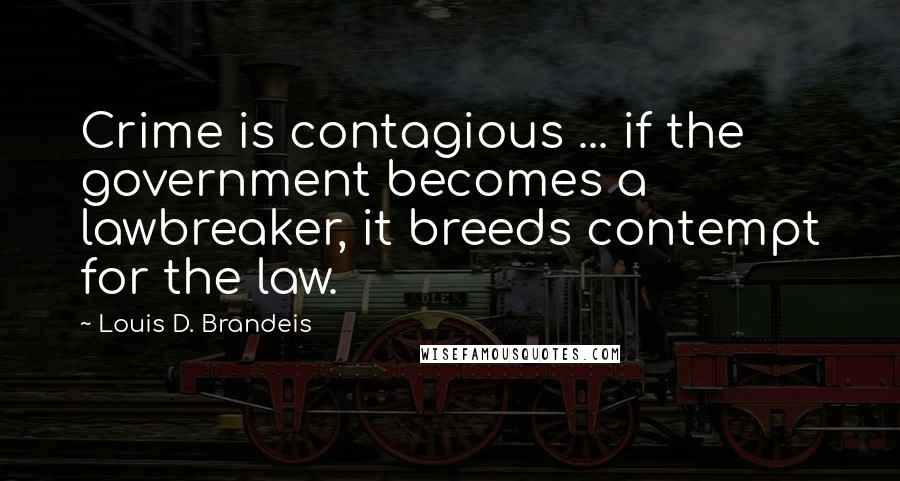 Louis D. Brandeis quotes: Crime is contagious ... if the government becomes a lawbreaker, it breeds contempt for the law.